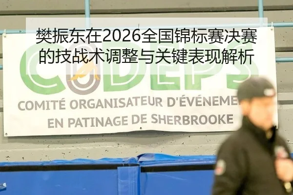 樊振东在2026全国锦标赛决赛的技战术调整与关键表现解析