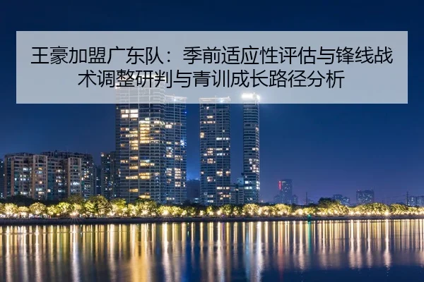 王豪加盟广东队：季前适应性评估与锋线战术调整研判与青训成长路径分析