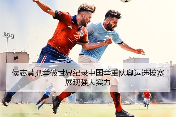 侯志慧抓举破世界纪录中国举重队奥运选拔赛展现强大实力
